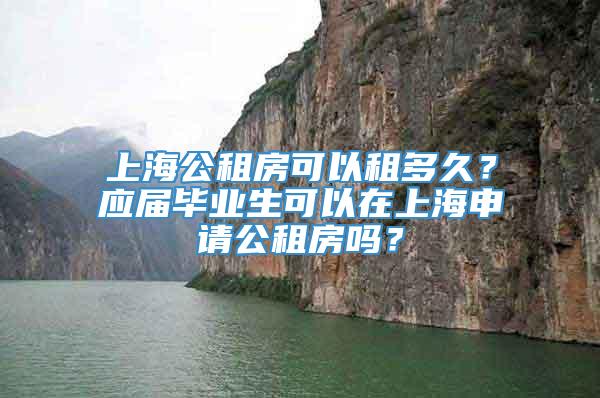 上海公租房可以租多久？应届毕业生可以在上海申请公租房吗？