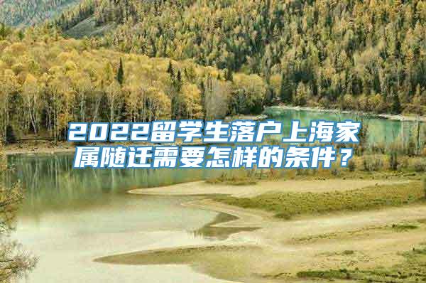 2022留学生落户上海家属随迁需要怎样的条件？