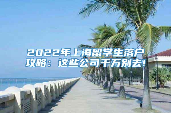 2022年上海留学生落户攻略：这些公司千万别去!