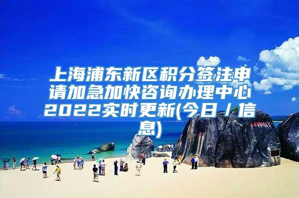 上海浦东新区积分签注申请加急加快咨询办理中心2022实时更新(今日／信息)