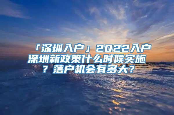 「深圳入户」2022入户深圳新政策什么时候实施？落户机会有多大？