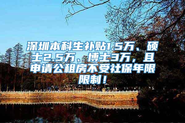 深圳本科生补贴1.5万、硕士2.5万、博士3万，且申请公租房不受社保年限限制！