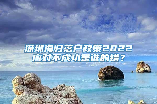 深圳海归落户政策2022应对不成功是谁的错？