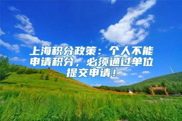 上海积分政策：个人不能申请积分，必须通过单位提交申请！