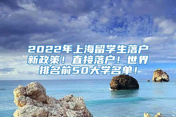 2022年上海留学生落户新政策！直接落户！世界排名前50大学名单！