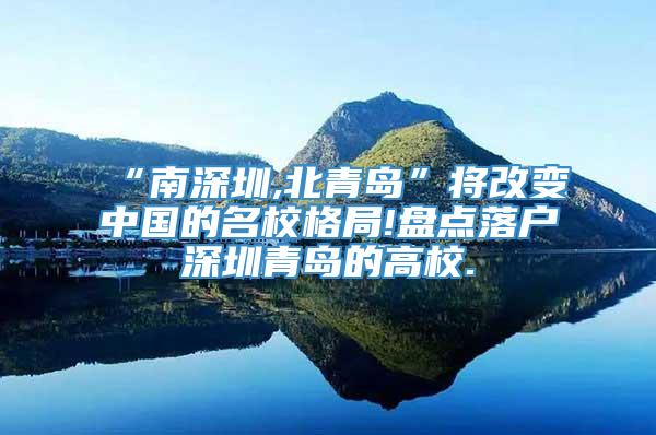 “南深圳,北青岛”将改变中国的名校格局!盘点落户深圳青岛的高校.