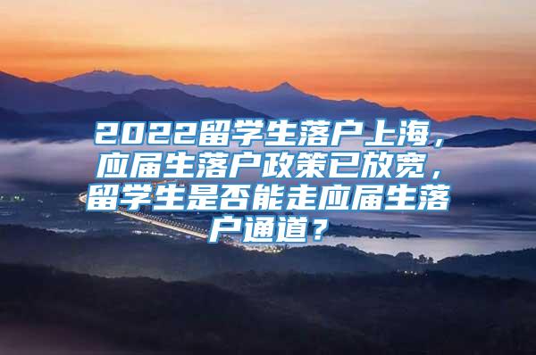 2022留学生落户上海，应届生落户政策已放宽，留学生是否能走应届生落户通道？