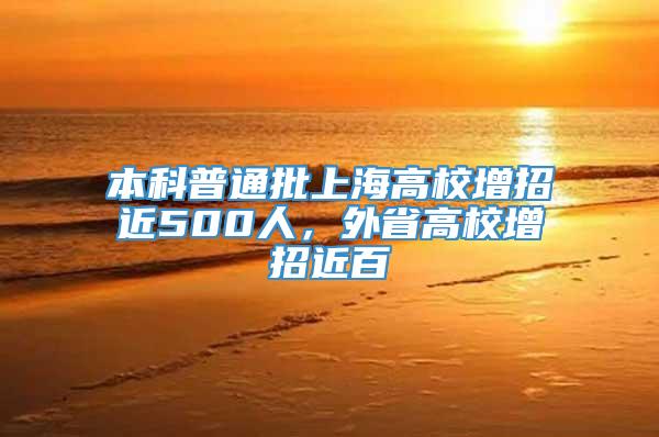 本科普通批上海高校增招近500人，外省高校增招近百