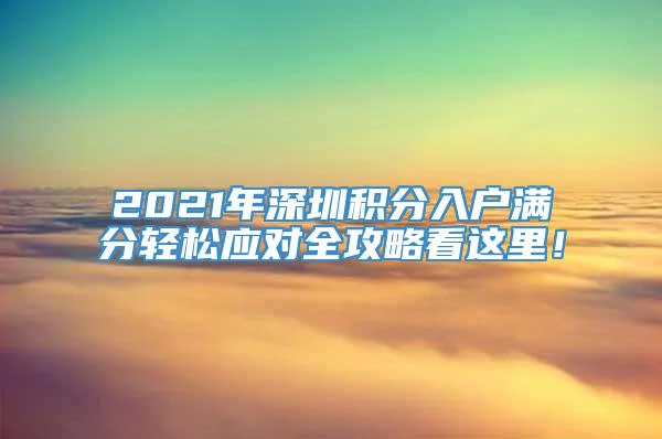 2021年深圳积分入户满分轻松应对全攻略看这里！