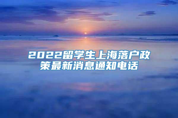 2022留学生上海落户政策最新消息通知电话