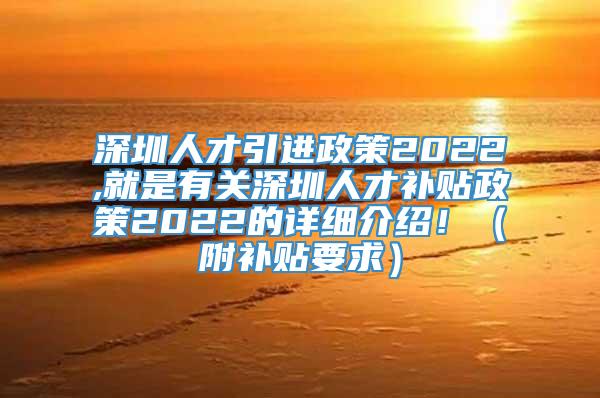 深圳人才引进政策2022,就是有关深圳人才补贴政策2022的详细介绍！（附补贴要求）