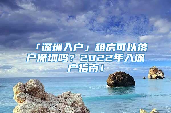 「深圳入户」租房可以落户深圳吗？2022年入深户指南！
