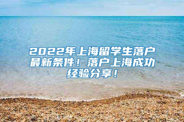 2022年上海留学生落户最新条件！落户上海成功经验分享！
