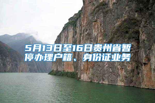 5月13日至16日贵州省暂停办理户籍、身份证业务