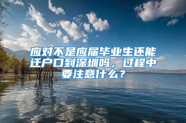 应对不是应届毕业生还能迁户口到深圳吗，过程中要注意什么？