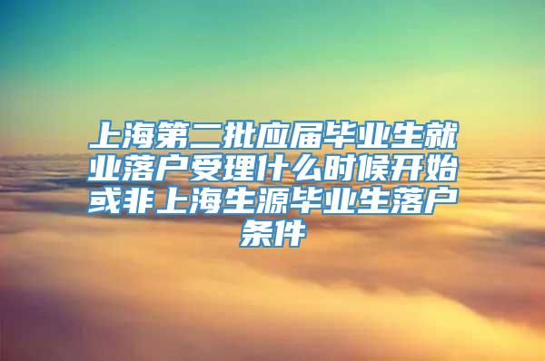 上海第二批应届毕业生就业落户受理什么时候开始或非上海生源毕业生落户条件