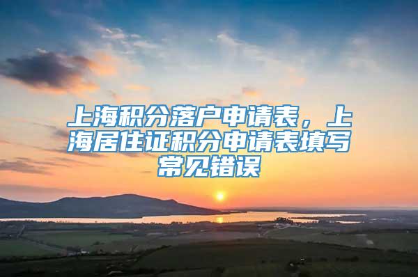 上海积分落户申请表，上海居住证积分申请表填写常见错误