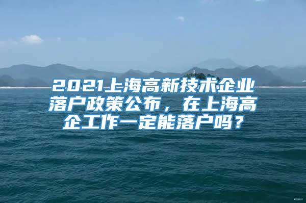 2021上海高新技术企业落户政策公布，在上海高企工作一定能落户吗？