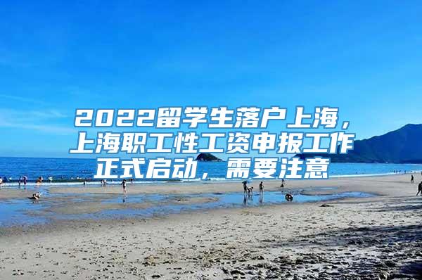 2022留学生落户上海，上海职工性工资申报工作正式启动，需要注意