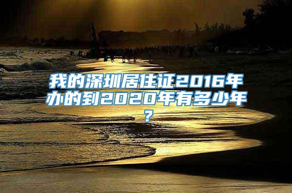 我的深圳居住证2016年办的到2020年有多少年？