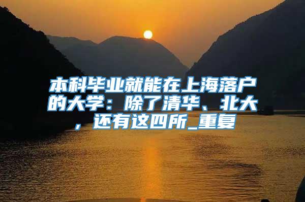 本科毕业就能在上海落户的大学：除了清华、北大，还有这四所_重复