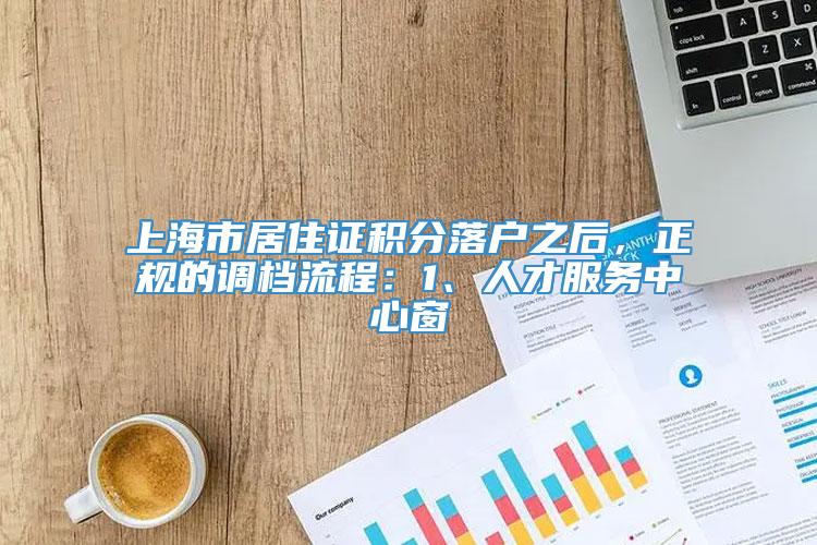 上海市居住证积分落户之后，正规的调档流程：1、人才服务中心窗