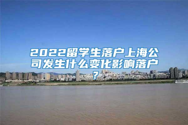 2022留学生落户上海公司发生什么变化影响落户？