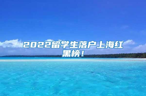 2022留学生落户上海红黑榜！