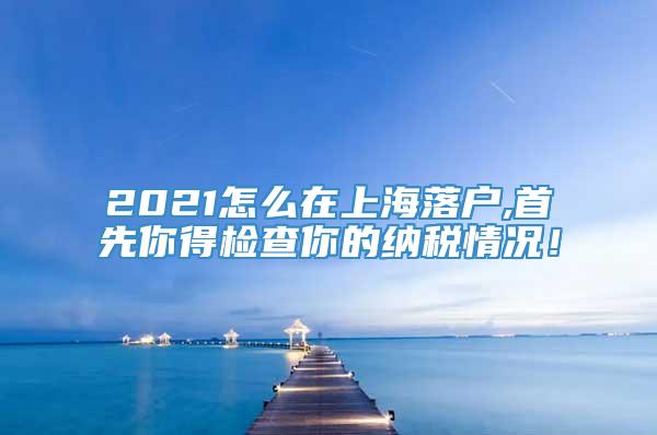2021怎么在上海落户,首先你得检查你的纳税情况！