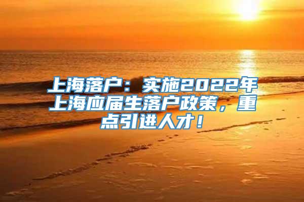 上海落户：实施2022年上海应届生落户政策，重点引进人才！