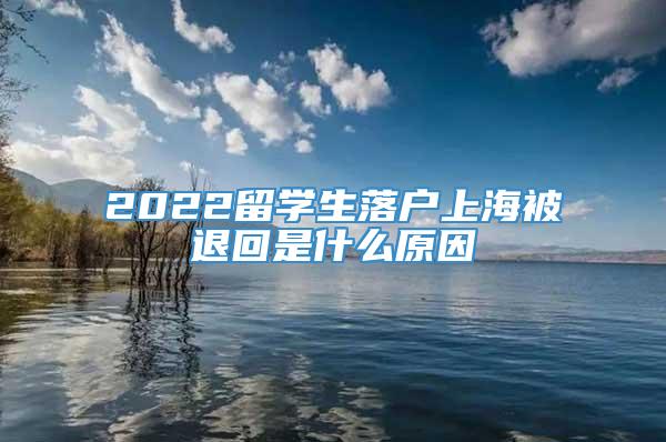 2022留学生落户上海被退回是什么原因