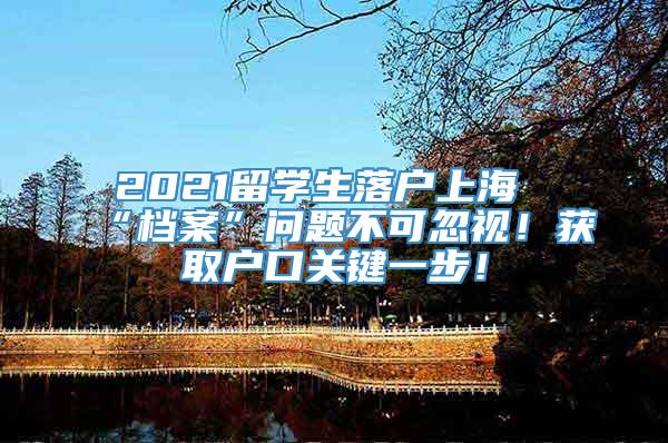 2021留学生落户上海“档案”问题不可忽视！获取户口关键一步！