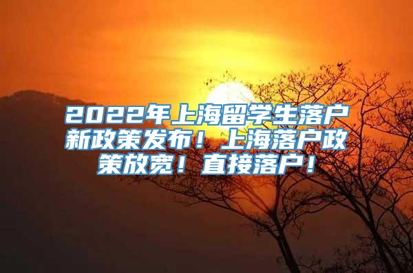 2022年上海留学生落户新政策发布！上海落户政策放宽！直接落户！