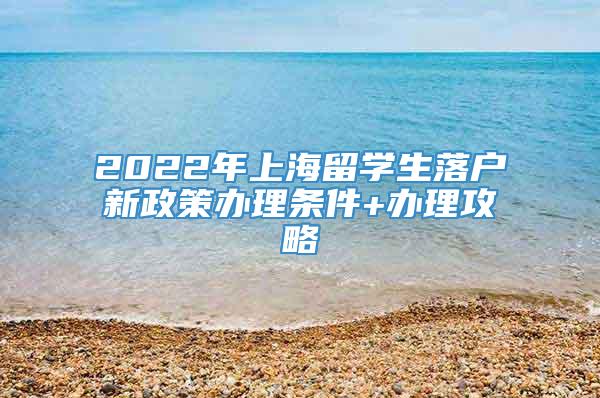 2022年上海留学生落户新政策办理条件+办理攻略
