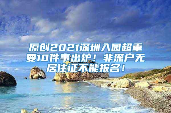 原创2021深圳入园超重要10件事出炉！非深户无居住证不能报名！