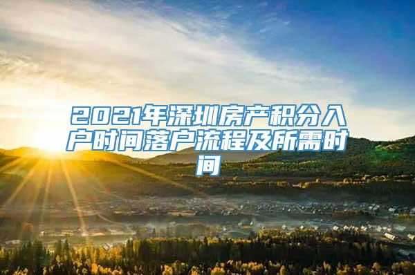 2021年深圳房产积分入户时间落户流程及所需时间
