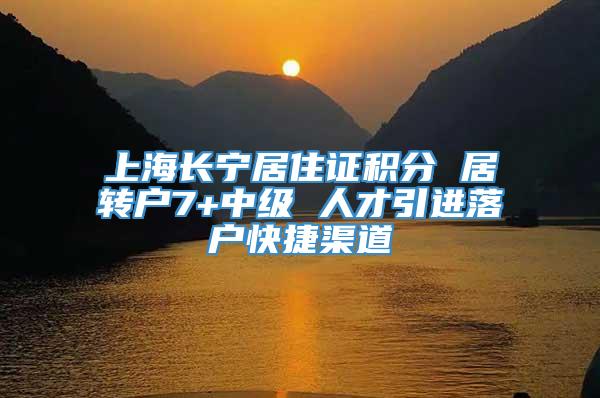 上海长宁居住证积分 居转户7+中级 人才引进落户快捷渠道