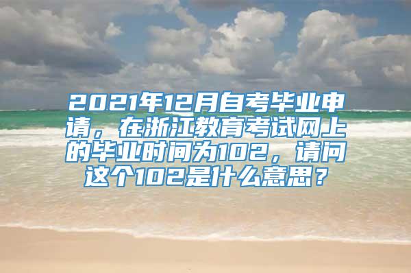 2021年12月自考毕业申请，在浙江教育考试网上的毕业时间为102，请问这个102是什么意思？