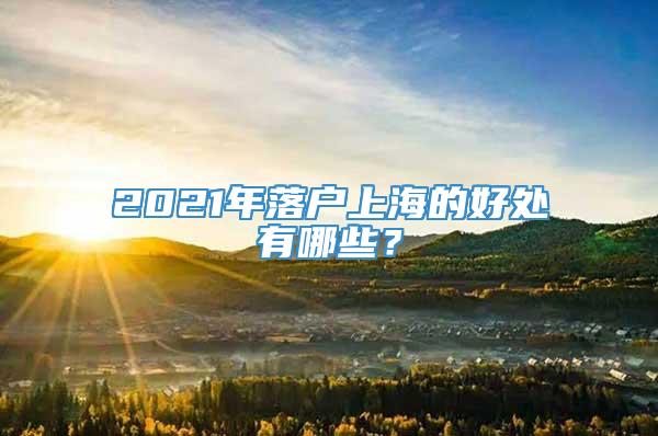 2021年落户上海的好处有哪些？