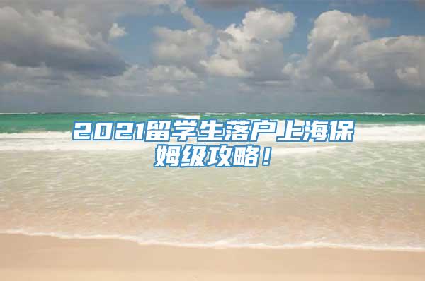 2021留学生落户上海保姆级攻略！