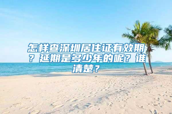 怎样查深圳居住证有效期？延期是多少年的呢？谁清楚？