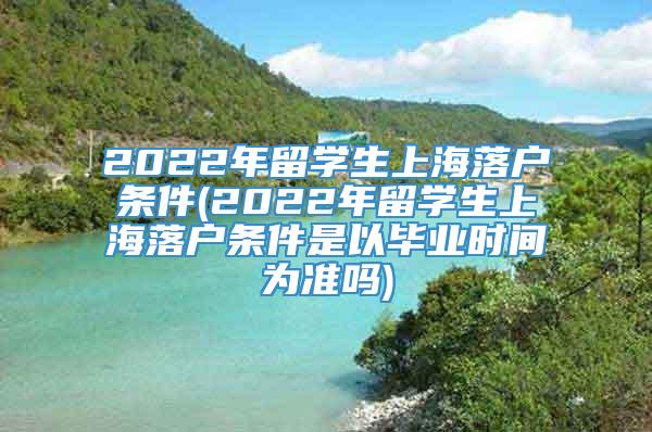 2022年留学生上海落户条件(2022年留学生上海落户条件是以毕业时间为准吗)