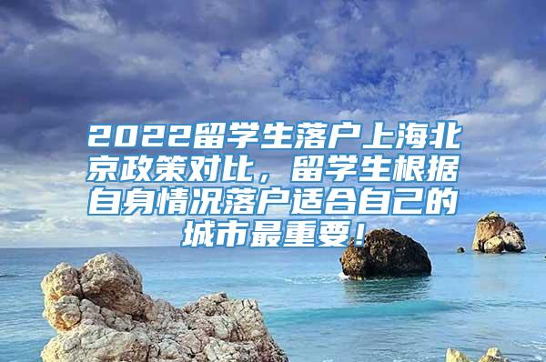 2022留学生落户上海北京政策对比，留学生根据自身情况落户适合自己的城市最重要！