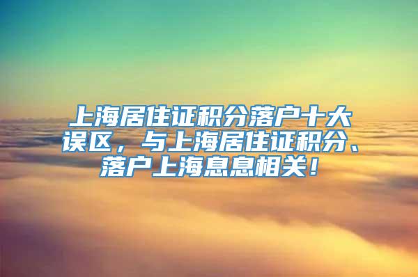 上海居住证积分落户十大误区，与上海居住证积分、落户上海息息相关！