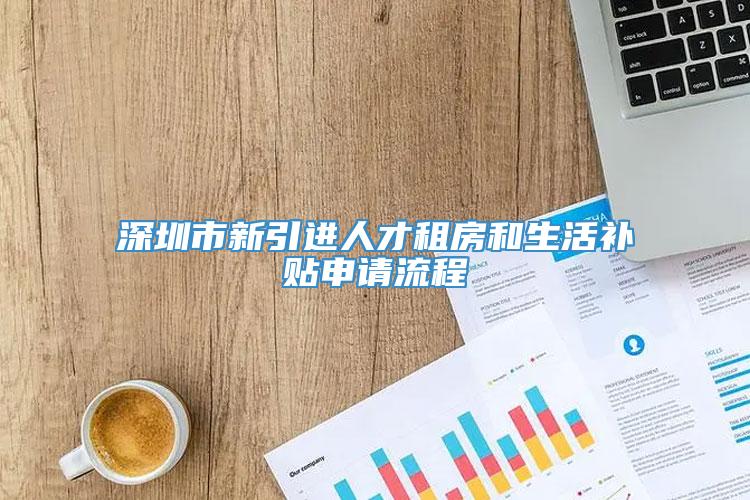 深圳市新引进人才租房和生活补贴申请流程