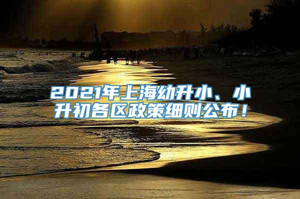 2021年上海幼升小、小升初各区政策细则公布！