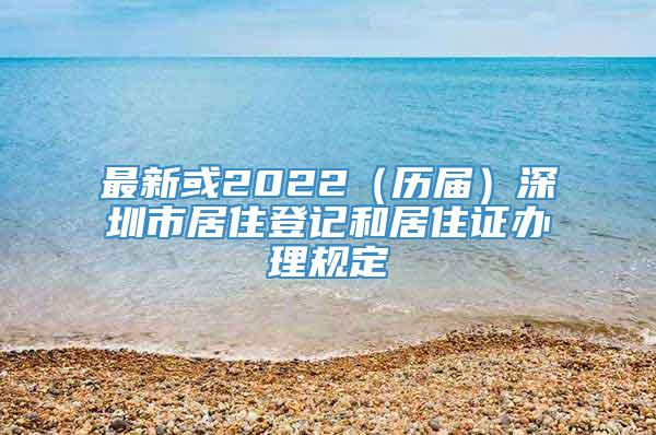 最新或2022（历届）深圳市居住登记和居住证办理规定