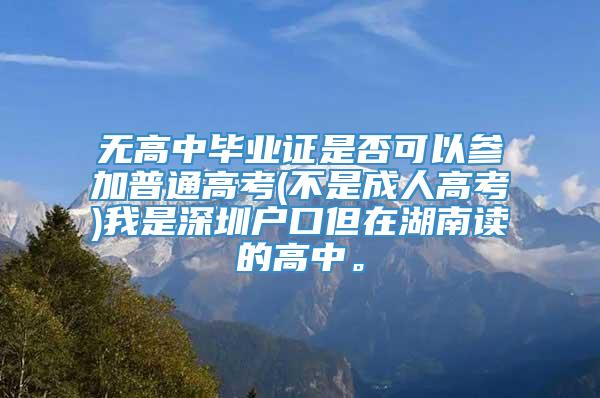 无高中毕业证是否可以参加普通高考(不是成人高考)我是深圳户口但在湖南读的高中。
