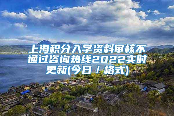 上海积分入学资料审核不通过咨询热线2022实时更新(今日／格式)