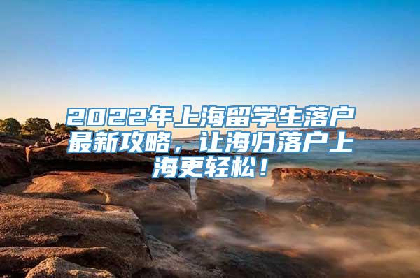 2022年上海留学生落户最新攻略，让海归落户上海更轻松！